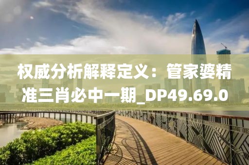 权威分析解释定义：管家婆精准三肖必中一期_DP49.69.0