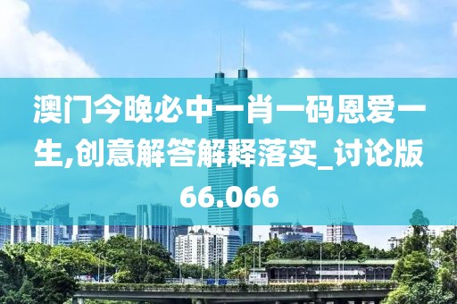 澳门今晚必中一肖一码恩爱一生,创意解答解释落实_讨论版66.066
