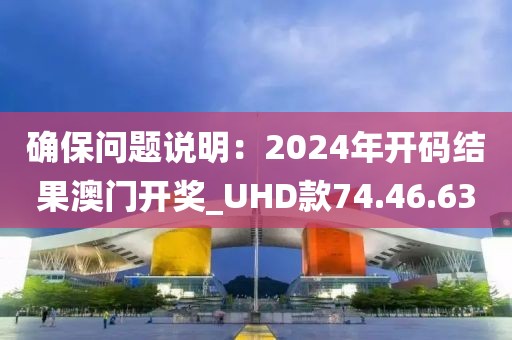 确保问题说明：2024年开码结果澳门开奖_UHD款74.46.63