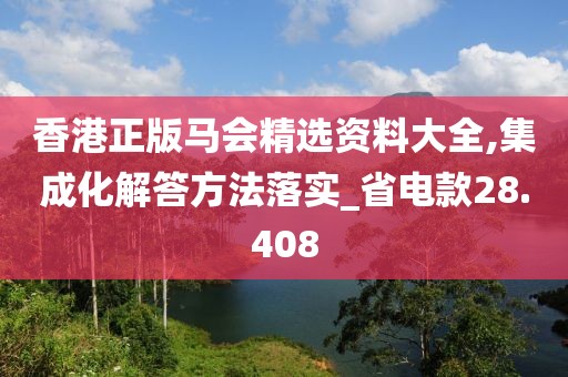 香港正版马会精选资料大全,集成化解答方法落实_省电款28.408