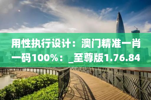 用性执行设计：澳门精准一肖一码100%：_至尊版1.76.84