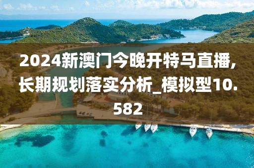 2024新澳门今晚开特马直播,长期规划落实分析_模拟型10.582