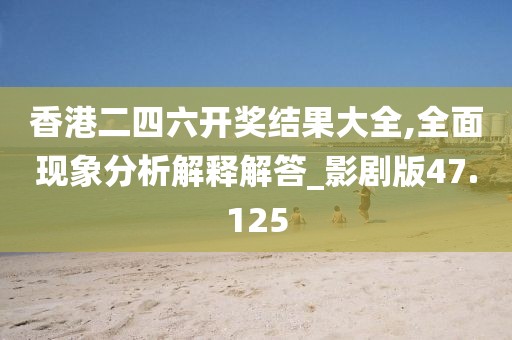香港二四六开奖结果大全,全面现象分析解释解答_影剧版47.125