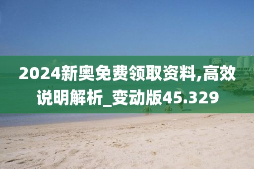 2024新奥免费领取资料,高效说明解析_变动版45.329