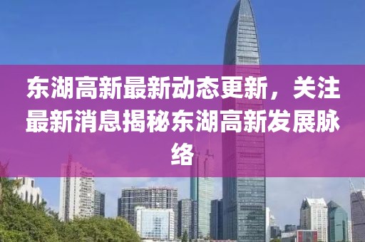 东湖高新最新动态更新，关注最新消息揭秘东湖高新发展脉络
