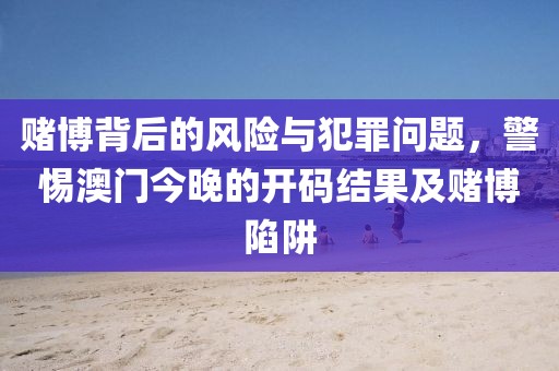 赌博背后的风险与犯罪问题，警惕澳门今晚的开码结果及赌博陷阱