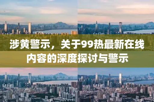 涉黄警示，关于99热最新在线内容的深度探讨与警示