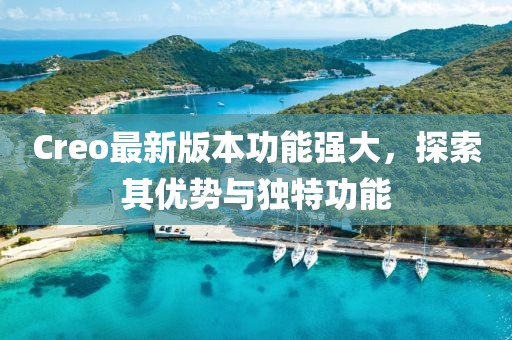 Creo最新版本功能强大，探索其优势与独特功能