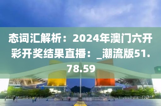 态词汇解析：2024年澳门六开彩开奖结果直播：_潮流版51.78.59