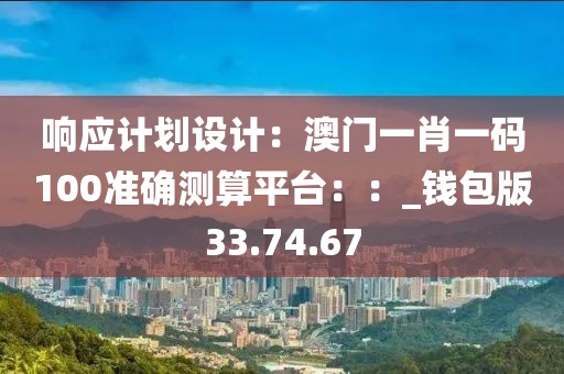 响应计划设计：澳门一肖一码100准确测算平台：：_钱包版33.74.67