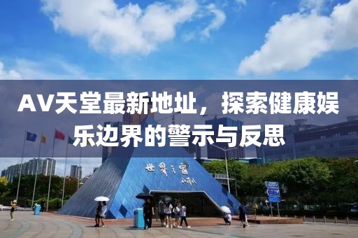 AV天堂最新地址，探索健康娱乐边界的警示与反思