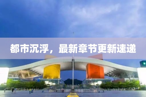 都市沉浮，最新章节更新速递