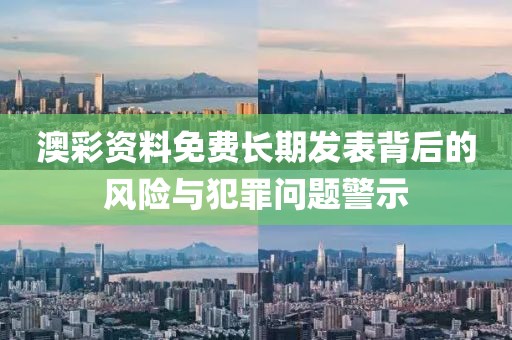 澳彩资料免费长期发表背后的风险与犯罪问题警示