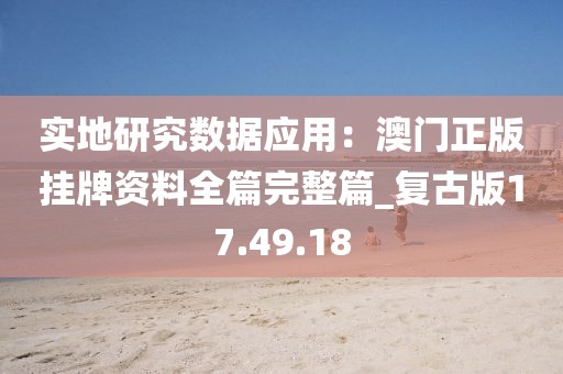 实地研究数据应用：澳门正版挂牌资料全篇完整篇_复古版17.49.18