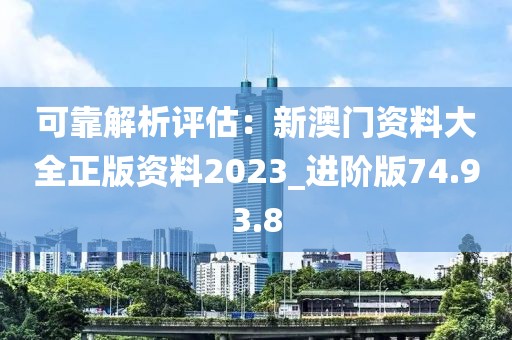 可靠解析评估：新澳门资料大全正版资料2023_进阶版74.93.8