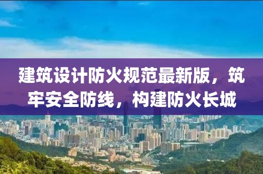 建筑设计防火规范最新版，筑牢安全防线，构建防火长城