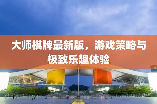 大师棋牌最新版，游戏策略与极致乐趣体验