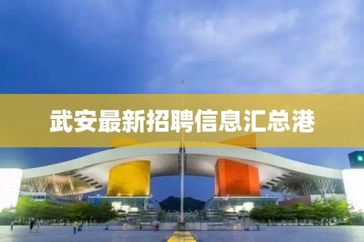 武安最新招聘信息汇总港