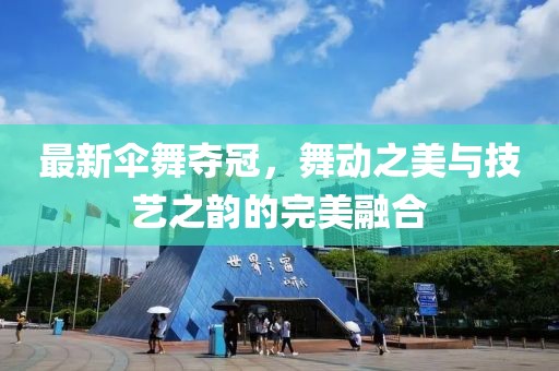 最新伞舞夺冠，舞动之美与技艺之韵的完美融合