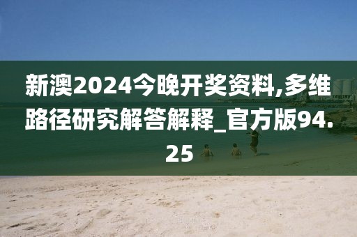 新澳2024今晚开奖资料,多维路径研究解答解释_官方版94.25