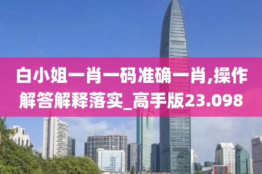 白小姐一肖一码准确一肖,操作解答解释落实_高手版23.098
