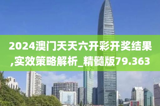 2024澳门天天六开彩开奖结果,实效策略解析_精髓版79.363