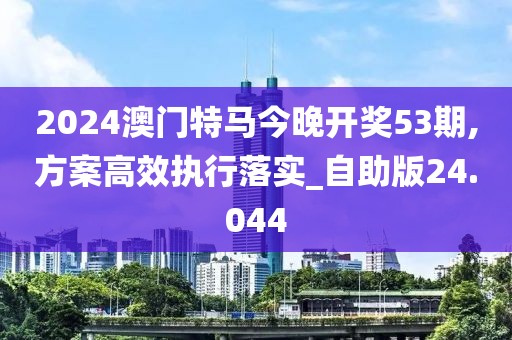 2024澳门特马今晚开奖53期,方案高效执行落实_自助版24.044