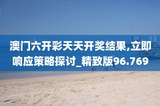 澳门六开彩天天开奖结果,立即响应策略探讨_精致版96.769