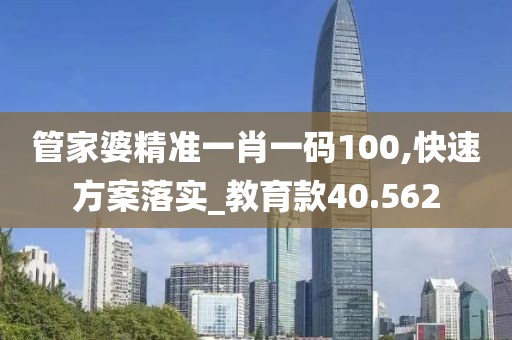 管家婆精准一肖一码100,快速方案落实_教育款40.562
