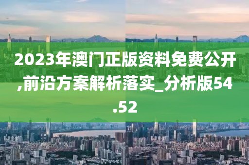 2023年澳门正版资料免费公开,前沿方案解析落实_分析版54.52