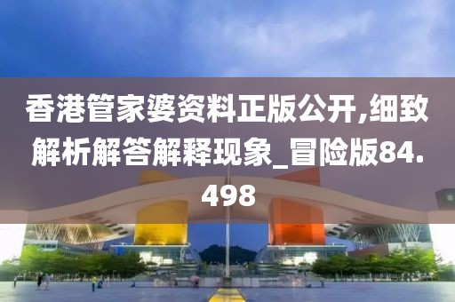 香港管家婆资料正版公开,细致解析解答解释现象_冒险版84.498