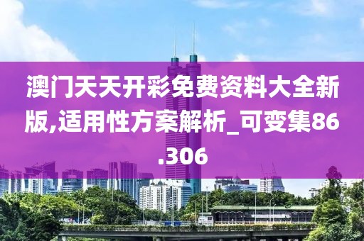 澳门天天开彩免费资料大全新版,适用性方案解析_可变集86.306
