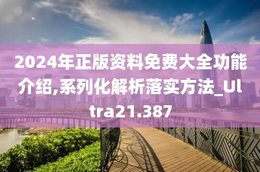 2024年正版资料免费大全功能介绍,系列化解析落实方法_Ultra21.387