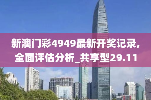 新澳门彩4949最新开奖记录,全面评估分析_共享型29.11