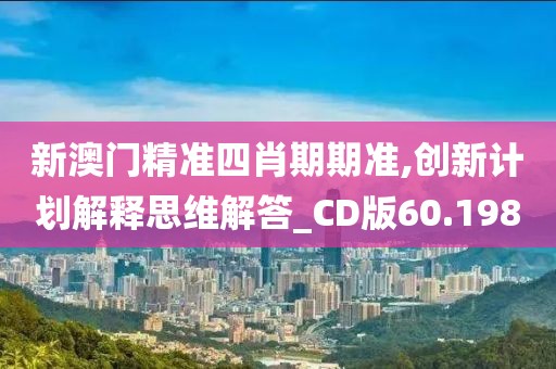 新澳门精准四肖期期准,创新计划解释思维解答_CD版60.198