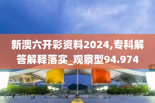 新澳六开彩资料2024,专科解答解释落实_观察型94.974