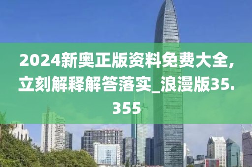 2024新奥正版资料免费大全,立刻解释解答落实_浪漫版35.355