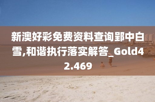 新澳好彩免费资料查询郢中白雪,和谐执行落实解答_Gold42.469