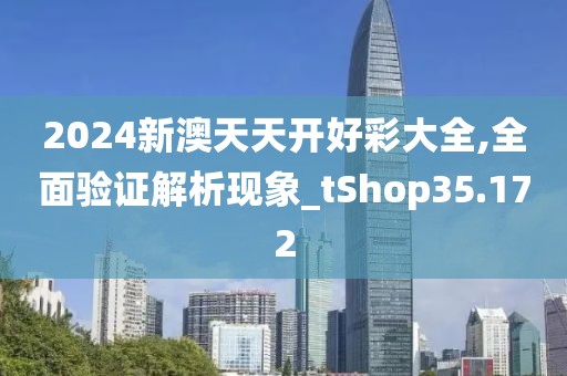 2024新澳天天开好彩大全,全面验证解析现象_tShop35.172