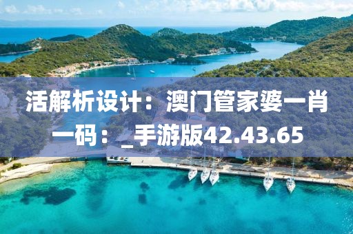 活解析设计：澳门管家婆一肖一码：_手游版42.43.65