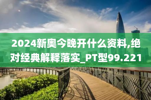 2024新奥今晚开什么资料,绝对经典解释落实_PT型99.221