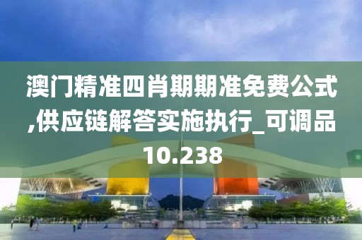 澳门精准四肖期期准免费公式,供应链解答实施执行_可调品10.238