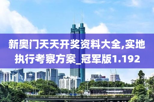 新奥门天天开奖资料大全,实地执行考察方案_冠军版1.192