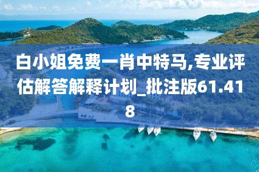 白小姐免费一肖中特马,专业评估解答解释计划_批注版61.418