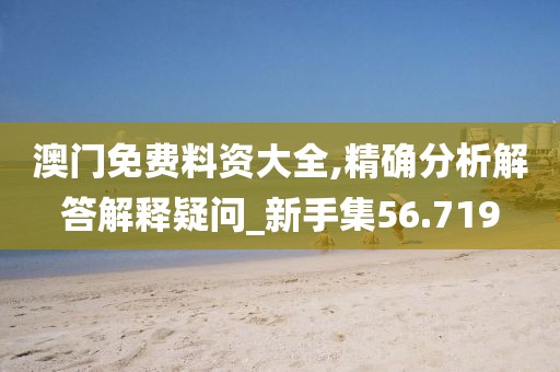澳门免费料资大全,精确分析解答解释疑问_新手集56.719