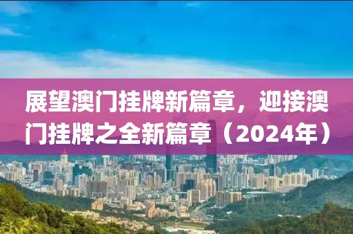 展望澳门挂牌新篇章，迎接澳门挂牌之全新篇章（2024年）