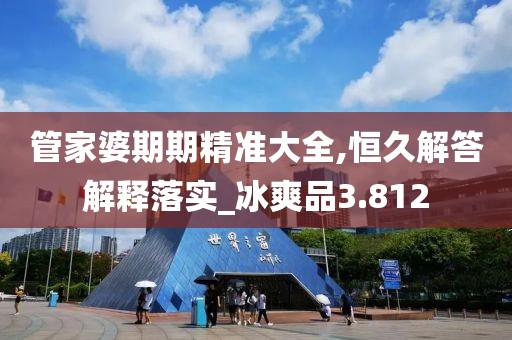 管家婆期期精准大全,恒久解答解释落实_冰爽品3.812