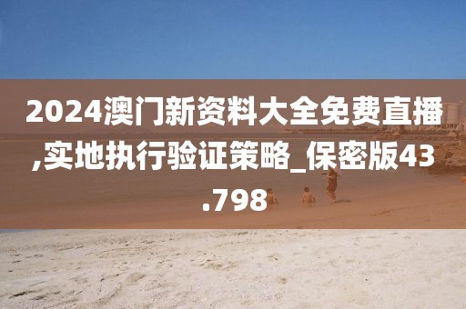 2024澳门新资料大全免费直播,实地执行验证策略_保密版43.798