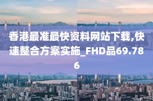 香港最准最快资料网站下载,快速整合方案实施_FHD品69.786
