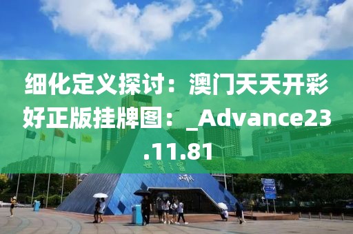 细化定义探讨：澳门天天开彩好正版挂牌图：_Advance23.11.81